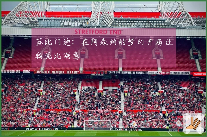 苏比门迪：在阿森纳的梦幻开局让我无比满意