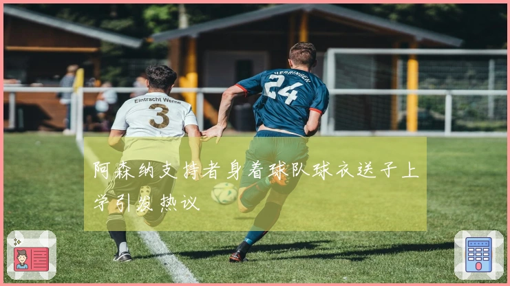 阿森纳支持者身着球队球衣送子上学引发热议